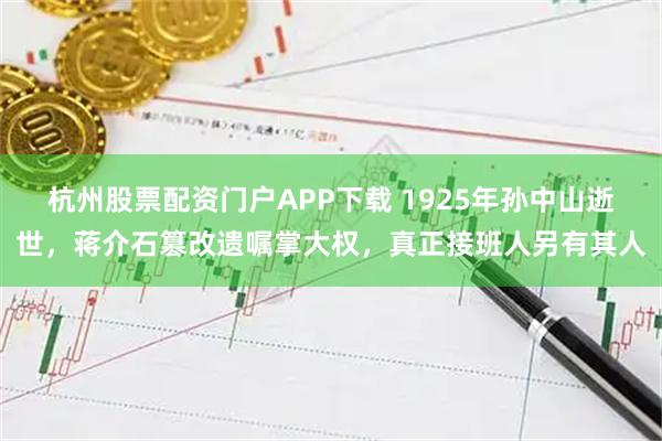 杭州股票配资门户APP下载 1925年孙中山逝世，蒋介石篡改遗嘱掌大权，真正接班人另有其人