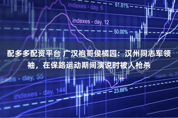 配多多配资平台 广汉袍哥侯橘园：汉州同志军领袖，在保路运动期间演说时被人枪杀