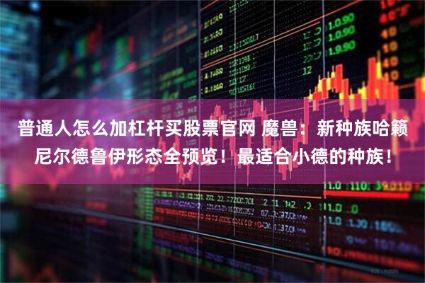 普通人怎么加杠杆买股票官网 魔兽：新种族哈籁尼尔德鲁伊形态全预览！最适合小德的种族！