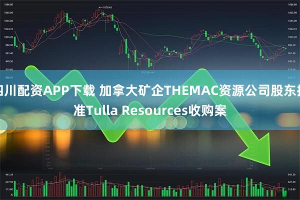 四川配资APP下载 加拿大矿企THEMAC资源公司股东批准Tulla Resources收购案