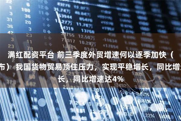 满红配资平台 前三季度外贸增速何以逐季加快（权威发布） 我国货物贸易顶住压力，实现平稳增长，同比增速达4%