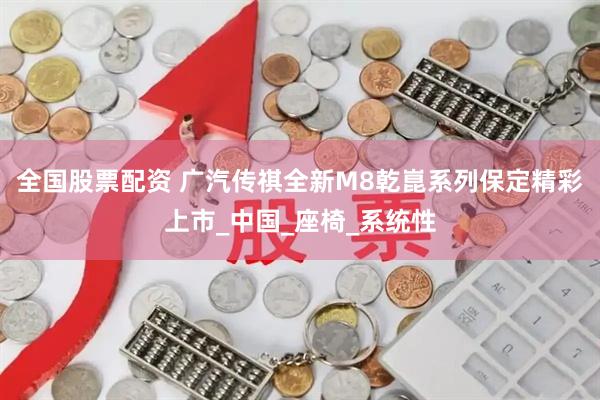 全国股票配资 广汽传祺全新M8乾崑系列保定精彩上市_中国_座椅_系统性