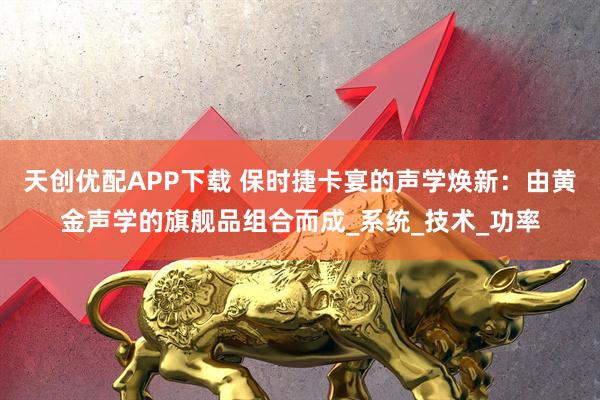 天创优配APP下载 保时捷卡宴的声学焕新：由黄金声学的旗舰品组合而成_系统_技术_功率
