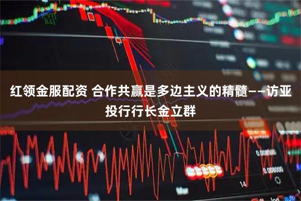 红领金服配资 合作共赢是多边主义的精髓——访亚投行行长金立群