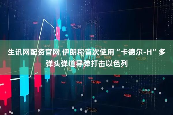 生讯网配资官网 伊朗称首次使用“卡德尔-H”多弹头弹道导弹打击以色列