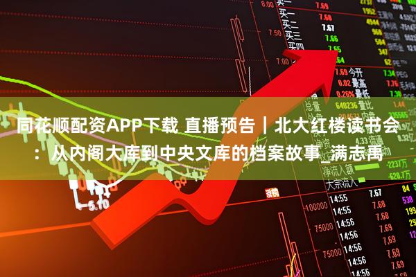 同花顺配资APP下载 直播预告｜北大红楼读书会：从内阁大库到中央文库的档案故事_满志禹