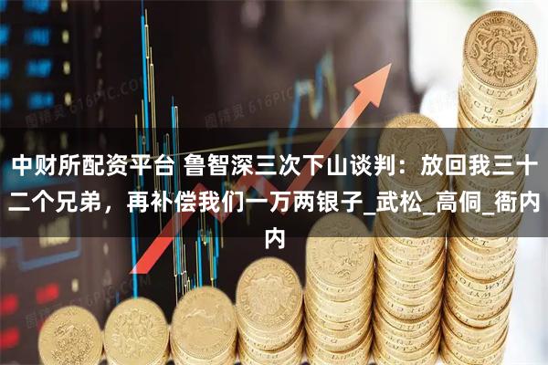 中财所配资平台 鲁智深三次下山谈判：放回我三十二个兄弟，再补偿我们一万两银子_武松_高侗_衙内