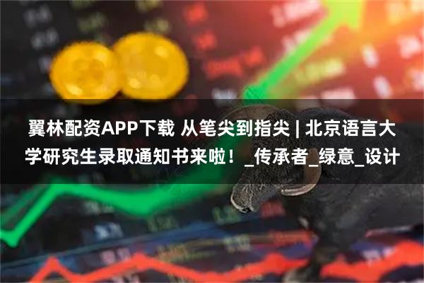 翼林配资APP下载 从笔尖到指尖 | 北京语言大学研究生录取通知书来啦！_传承者_绿意_设计