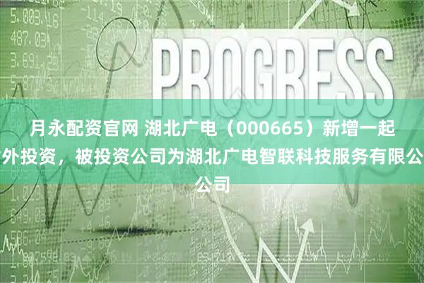 月永配资官网 湖北广电（000665）新增一起对外投资，被投资公司为湖北广电智联科技服务有限公司
