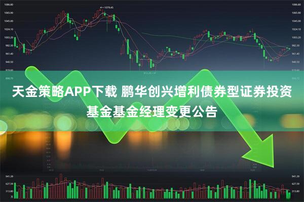 天金策略APP下载 鹏华创兴增利债券型证券投资基金基金经理变更公告
