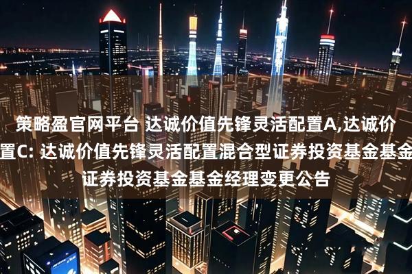 策略盈官网平台 达诚价值先锋灵活配置A,达诚价值先锋灵活配置C: 达诚价值先锋灵活配置混合型证券投资基金基金经理变更公告