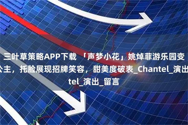 三叶草策略APP下载 「声梦小花」姚焯菲游乐园变身小公主，托脸展现招牌笑容，甜美度破表_Chantel_演出_留言