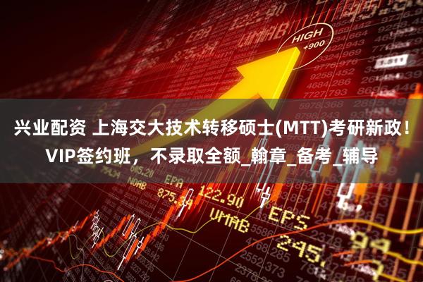 兴业配资 上海交大技术转移硕士(MTT)考研新政！VIP签约班，不录取全额_翰章_备考_辅导