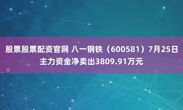 股票股票配资官网 八一钢铁（600581）7月25日主力资金净卖出3809.91万元
