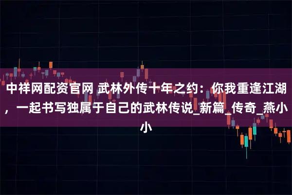中祥网配资官网 武林外传十年之约：你我重逢江湖，一起书写独属于自己的武林传说_新篇_传奇_燕小