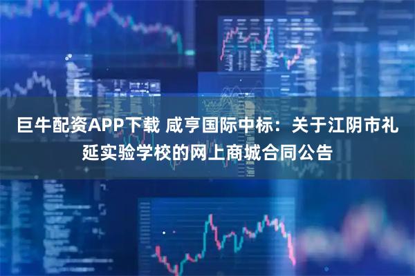 巨牛配资APP下载 咸亨国际中标：关于江阴市礼延实验学校的网上商城合同公告