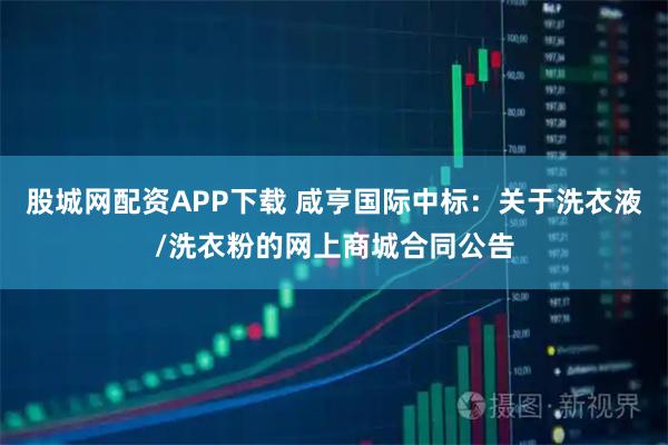 股城网配资APP下载 咸亨国际中标：关于洗衣液/洗衣粉的网上商城合同公告