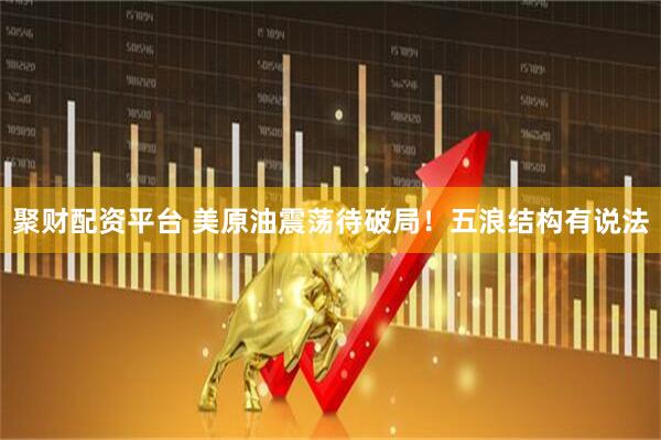 聚财配资平台 美原油震荡待破局！五浪结构有说法