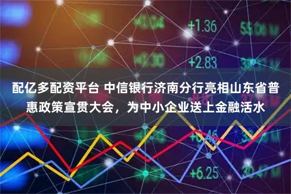 配亿多配资平台 中信银行济南分行亮相山东省普惠政策宣贯大会，为中小企业送上金融活水