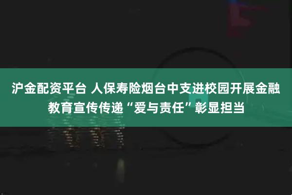 沪金配资平台 人保寿险烟台中支进校园开展金融教育宣传传递“爱与责任”彰显担当