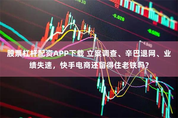 股票杠杆配资APP下载 立案调查、辛巴退网、业绩失速，快手电商还留得住老铁吗？