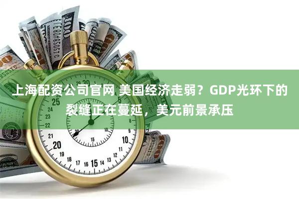 上海配资公司官网 美国经济走弱？GDP光环下的裂缝正在蔓延，美元前景承压