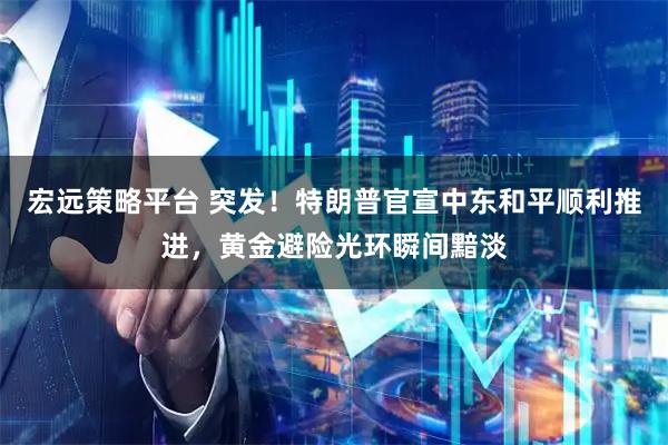 宏远策略平台 突发！特朗普官宣中东和平顺利推进，黄金避险光环瞬间黯淡