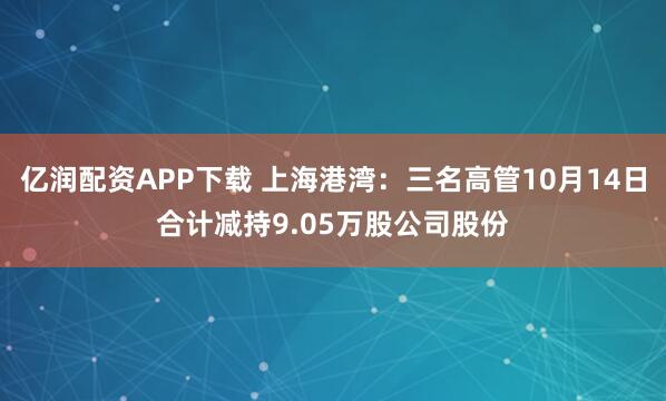 亿润配资APP下载 上海港湾：三名高管10月14日合计减持9.05万股公司股份