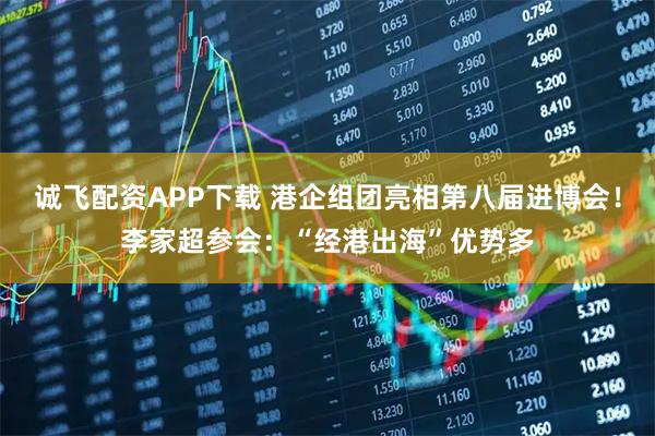 诚飞配资APP下载 港企组团亮相第八届进博会！李家超参会：“经港出海”优势多