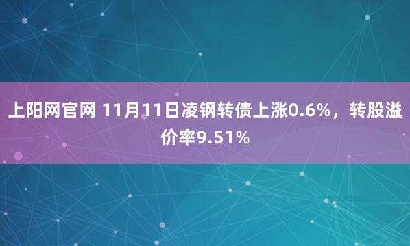 上阳网官网 11月11日凌钢转债上涨0.6%，转股溢价率9.51%