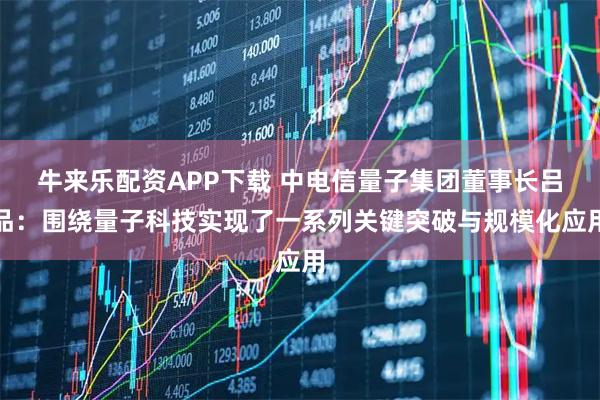牛来乐配资APP下载 中电信量子集团董事长吕品：围绕量子科技实现了一系列关键突破与规模化应用