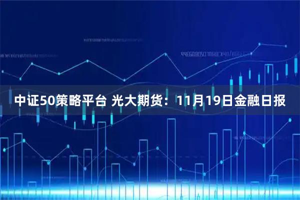 中证50策略平台 光大期货：11月19日金融日报