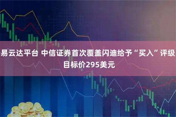 易云达平台 中信证券首次覆盖闪迪给予“买入”评级 目标价295美元