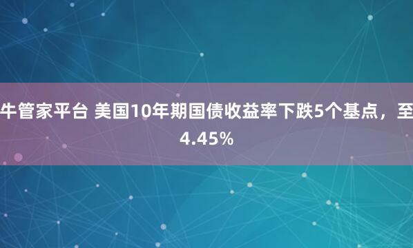 牛管家平台 美国10年期国债收益率下跌5个基点，至4.45%