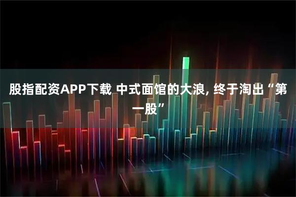 股指配资APP下载 中式面馆的大浪, 终于淘出“第一股”