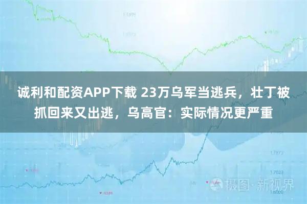 诚利和配资APP下载 23万乌军当逃兵，壮丁被抓回来又出逃，乌高官：实际情况更严重