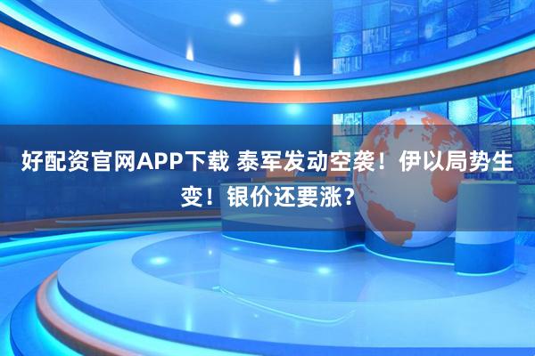 好配资官网APP下载 泰军发动空袭！伊以局势生变！银价还要涨？