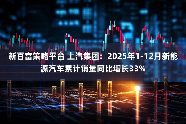 新百富策略平台 上汽集团：2025年1-12月新能源汽车累计销量同比增长33%