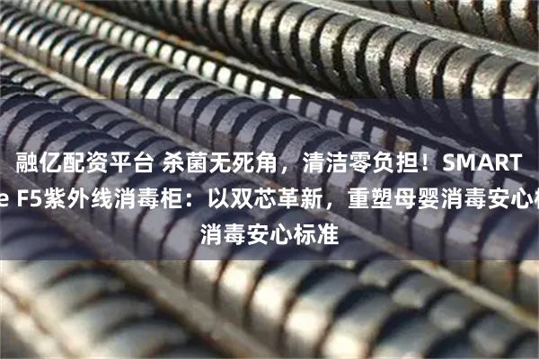 融亿配资平台 杀菌无死角，清洁零负担！SMARTcare F5紫外线消毒柜：以双芯革新，重塑母婴消毒安心标准