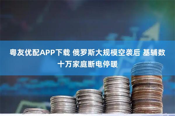 粤友优配APP下载 俄罗斯大规模空袭后 基辅数十万家庭断电停暖