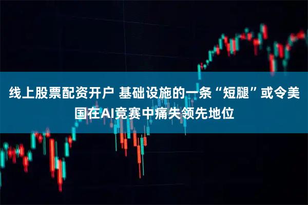 线上股票配资开户 基础设施的一条“短腿”或令美国在AI竞赛中痛失领先地位