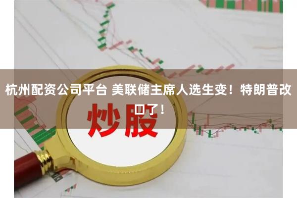 杭州配资公司平台 美联储主席人选生变！特朗普改口了！