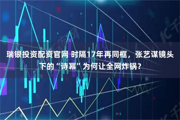 瑞银投资配资官网 时隔17年再同框，张艺谋镜头下的“诗幂”为何让全网炸锅？