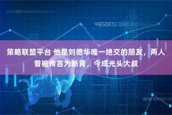 策略联盟平台 他是刘德华唯一绝交的朋友，两人曾被传言为断背，今成光头大叔