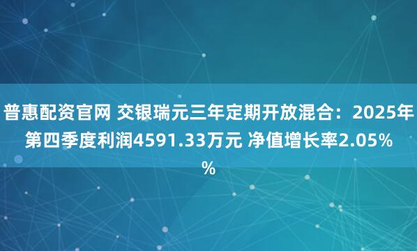 普惠配资官网 交银瑞元三年定期开放混合：2025年第四季度利润4591.33万元 净值增长率2.05%