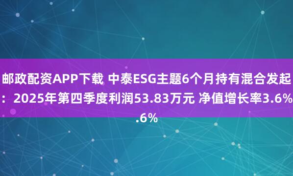 邮政配资APP下载 中泰ESG主题6个月持有混合发起：2025年第四季度利润53.83万元 净值增长率3.6%