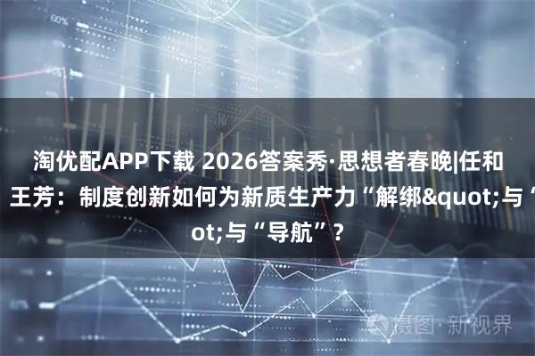 淘优配APP下载 2026答案秀·思想者春晚|任和、戴瑾、王芳：制度创新如何为新质生产力“解绑"与“导航”？