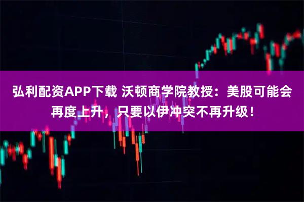 弘利配资APP下载 沃顿商学院教授：美股可能会再度上升，只要以伊冲突不再升级！