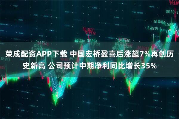 荣成配资APP下载 中国宏桥盈喜后涨超7%再创历史新高 公司预计中期净利同比增长35%