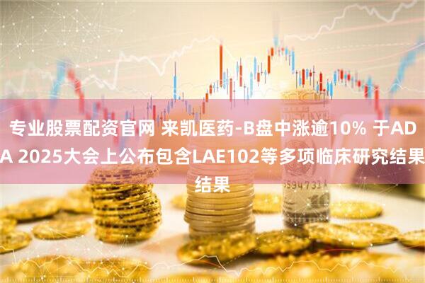 专业股票配资官网 来凯医药-B盘中涨逾10% 于ADA 2025大会上公布包含LAE102等多项临床研究结果